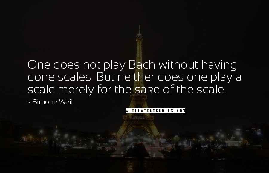 Simone Weil Quotes: One does not play Bach without having done scales. But neither does one play a scale merely for the sake of the scale.