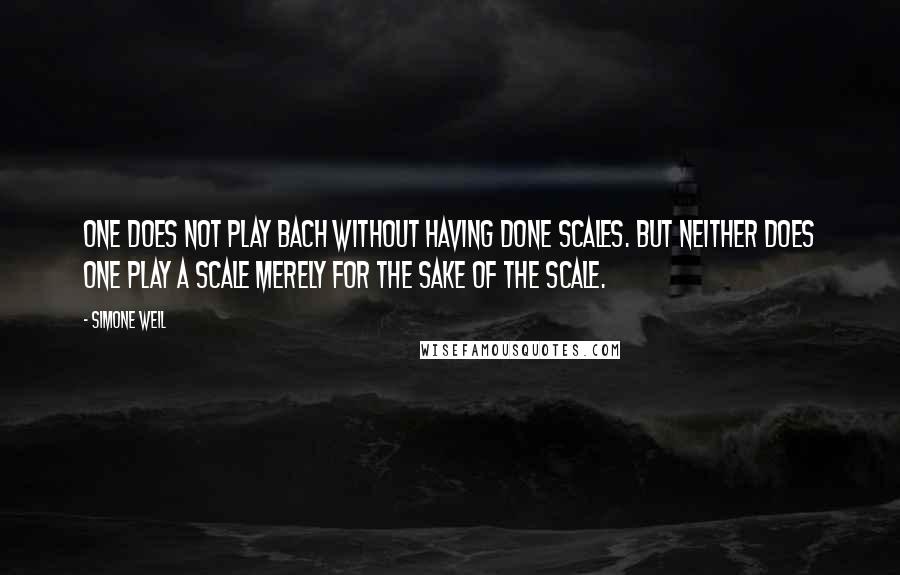 Simone Weil Quotes: One does not play Bach without having done scales. But neither does one play a scale merely for the sake of the scale.