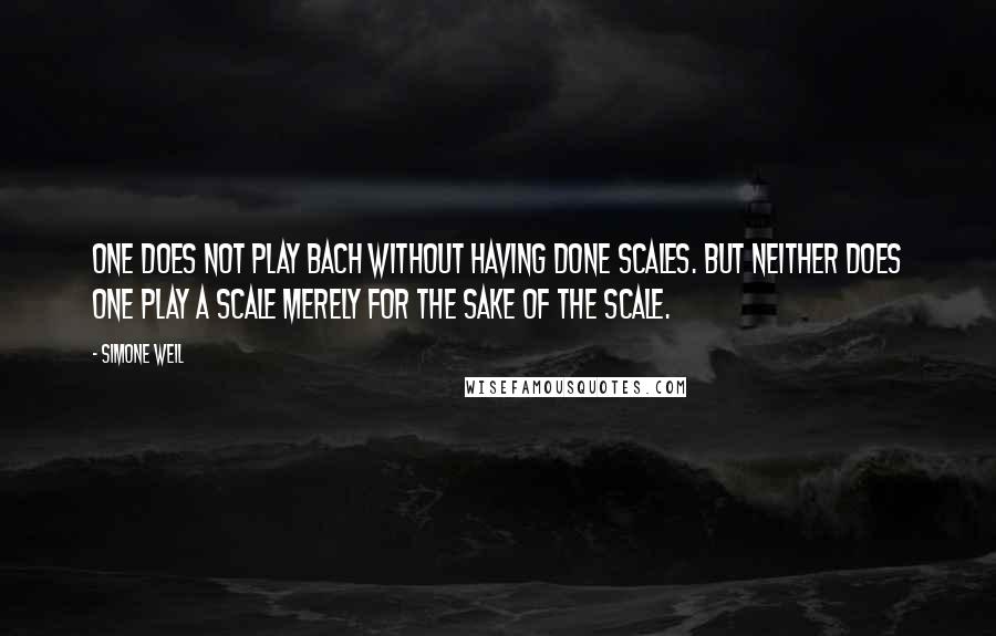 Simone Weil Quotes: One does not play Bach without having done scales. But neither does one play a scale merely for the sake of the scale.