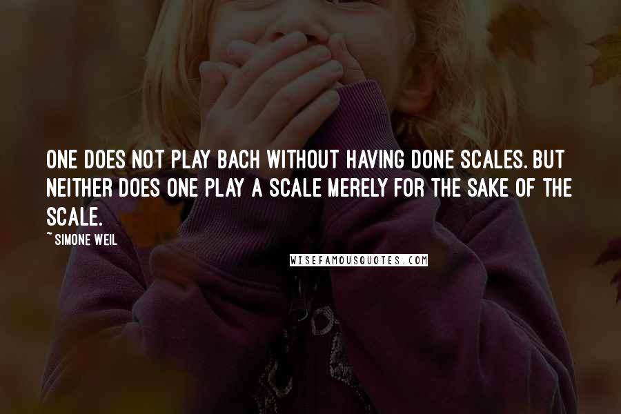 Simone Weil Quotes: One does not play Bach without having done scales. But neither does one play a scale merely for the sake of the scale.