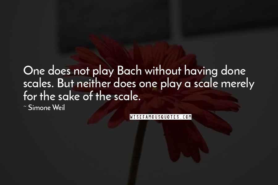 Simone Weil Quotes: One does not play Bach without having done scales. But neither does one play a scale merely for the sake of the scale.