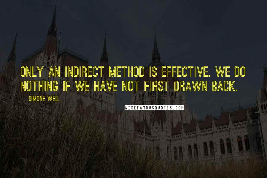 Simone Weil Quotes: Only an indirect method is effective. We do nothing if we have not first drawn back.