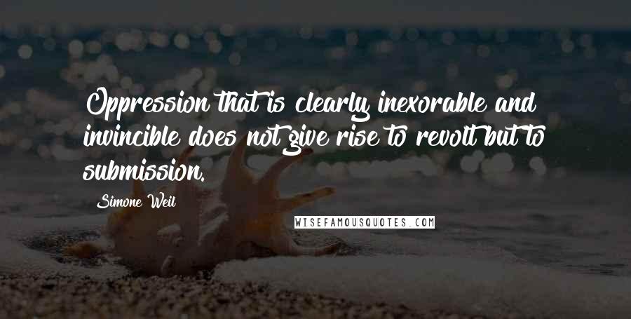 Simone Weil Quotes: Oppression that is clearly inexorable and invincible does not give rise to revolt but to submission.
