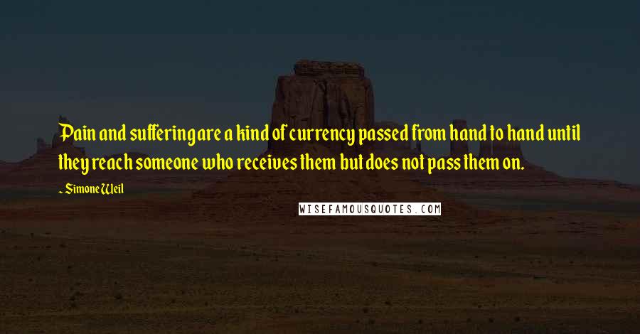 Simone Weil Quotes: Pain and suffering are a kind of currency passed from hand to hand until they reach someone who receives them but does not pass them on.