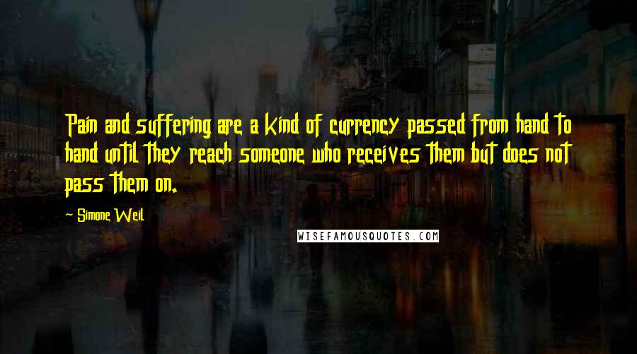 Simone Weil Quotes: Pain and suffering are a kind of currency passed from hand to hand until they reach someone who receives them but does not pass them on.