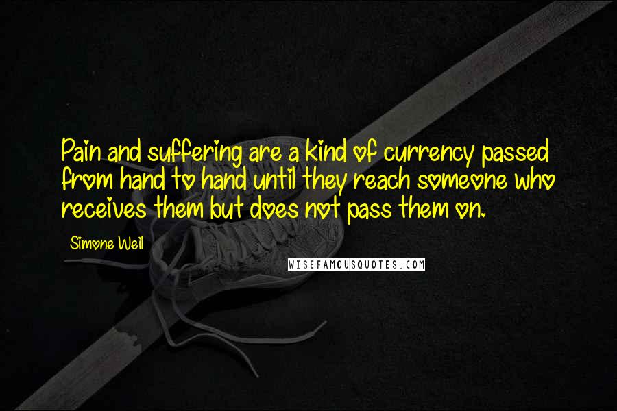 Simone Weil Quotes: Pain and suffering are a kind of currency passed from hand to hand until they reach someone who receives them but does not pass them on.