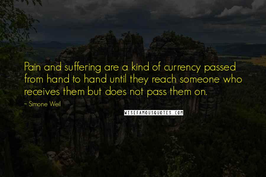 Simone Weil Quotes: Pain and suffering are a kind of currency passed from hand to hand until they reach someone who receives them but does not pass them on.