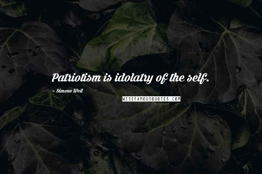 Simone Weil Quotes: Patriotism is idolatry of the self.