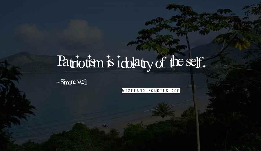 Simone Weil Quotes: Patriotism is idolatry of the self.