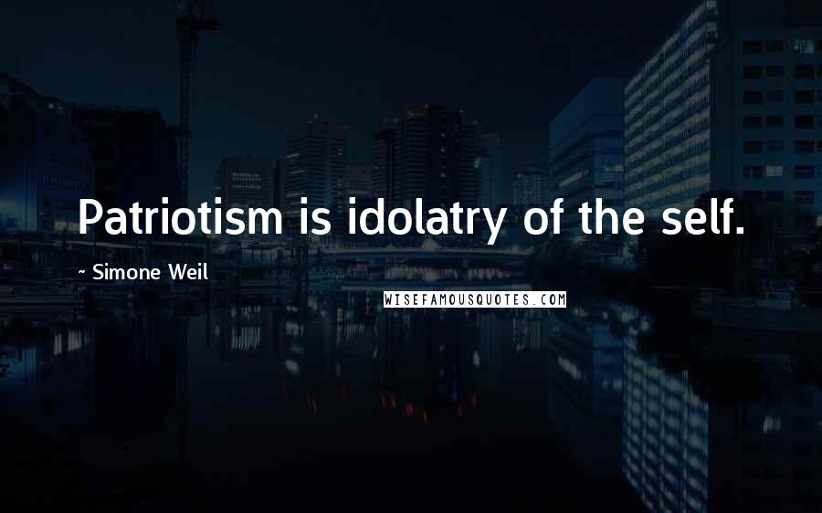 Simone Weil Quotes: Patriotism is idolatry of the self.