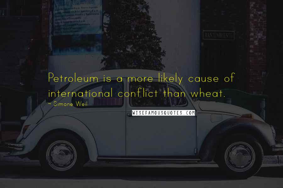 Simone Weil Quotes: Petroleum is a more likely cause of international conflict than wheat.