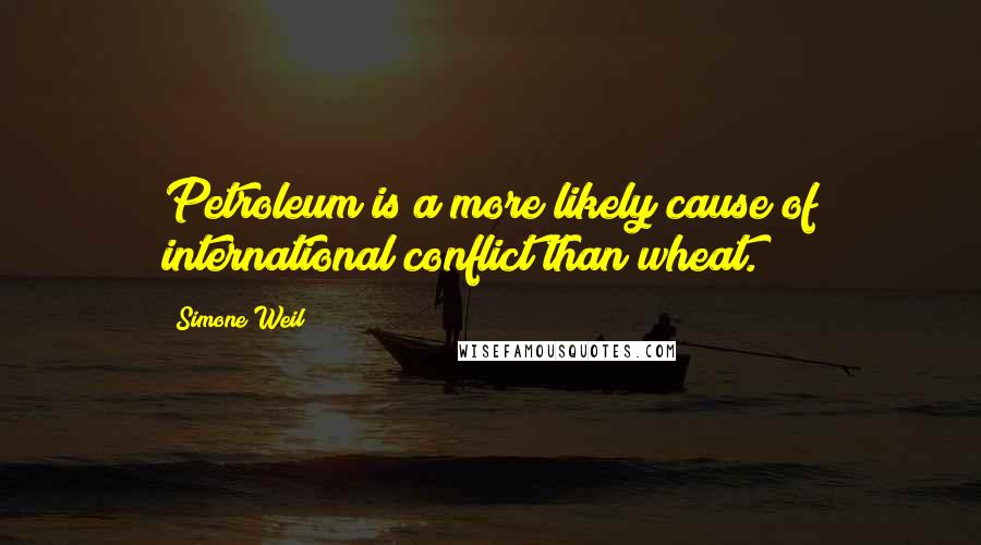 Simone Weil Quotes: Petroleum is a more likely cause of international conflict than wheat.