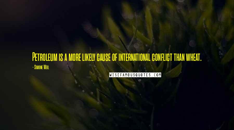 Simone Weil Quotes: Petroleum is a more likely cause of international conflict than wheat.