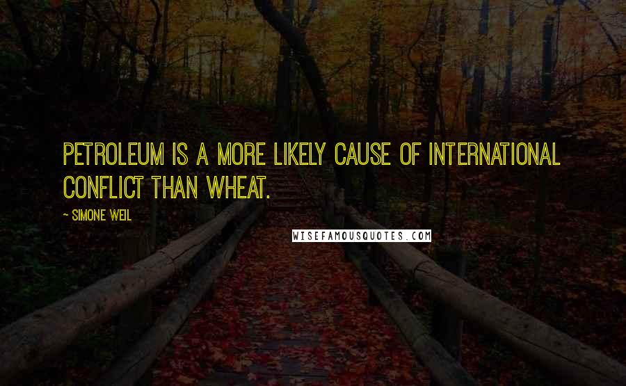 Simone Weil Quotes: Petroleum is a more likely cause of international conflict than wheat.