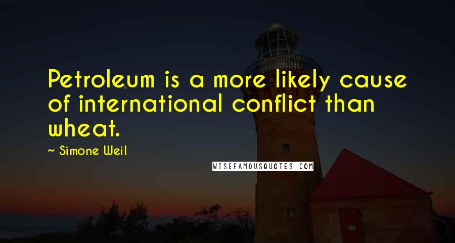 Simone Weil Quotes: Petroleum is a more likely cause of international conflict than wheat.