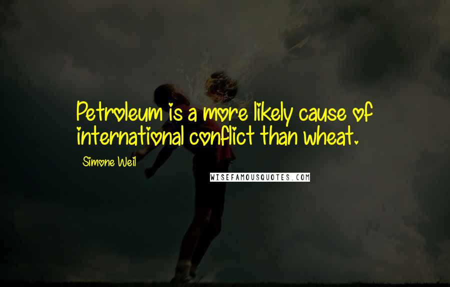 Simone Weil Quotes: Petroleum is a more likely cause of international conflict than wheat.