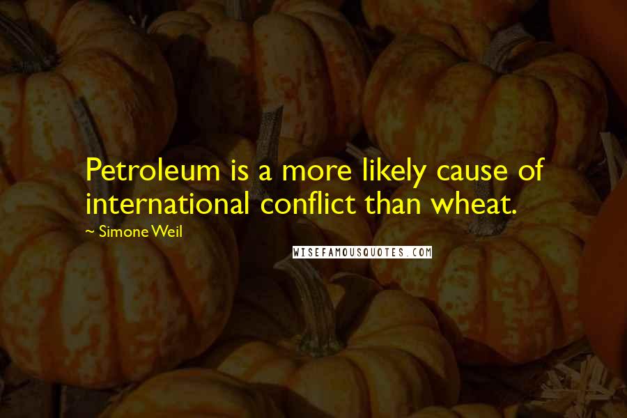 Simone Weil Quotes: Petroleum is a more likely cause of international conflict than wheat.