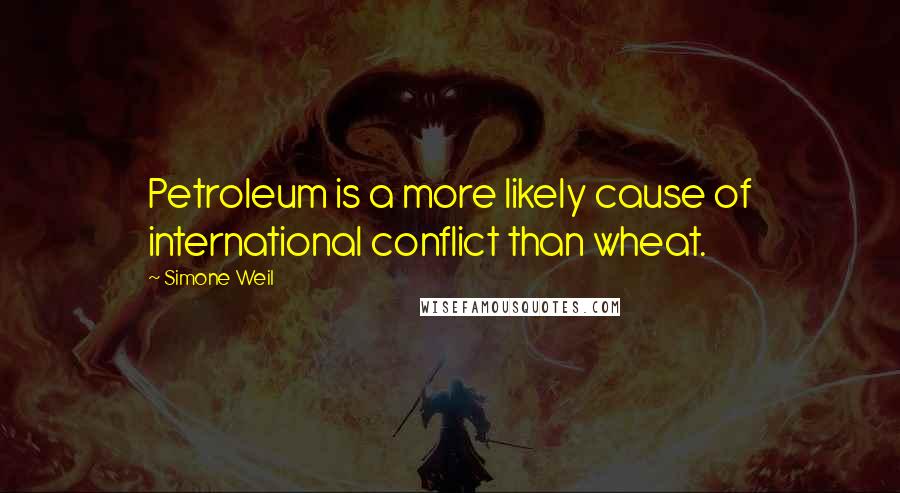 Simone Weil Quotes: Petroleum is a more likely cause of international conflict than wheat.