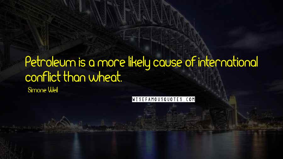 Simone Weil Quotes: Petroleum is a more likely cause of international conflict than wheat.