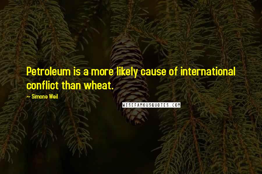 Simone Weil Quotes: Petroleum is a more likely cause of international conflict than wheat.