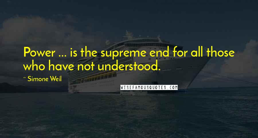 Simone Weil Quotes: Power ... is the supreme end for all those who have not understood.