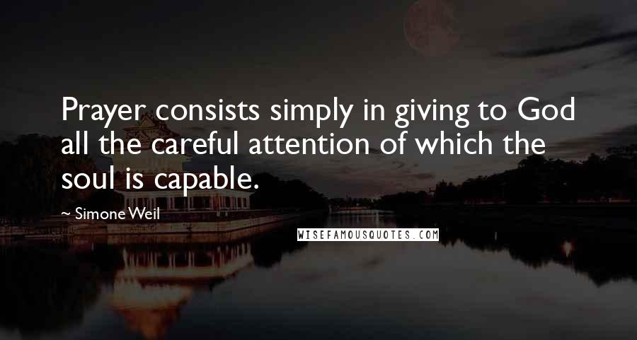 Simone Weil Quotes: Prayer consists simply in giving to God all the careful attention of which the soul is capable.