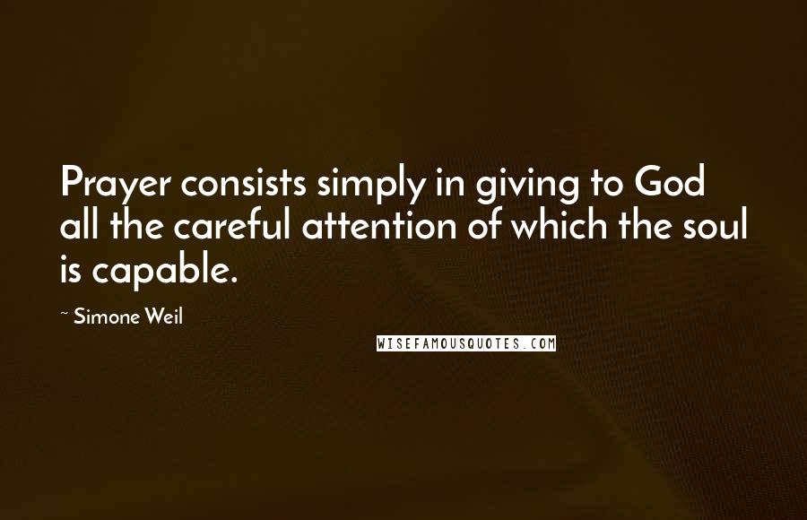 Simone Weil Quotes: Prayer consists simply in giving to God all the careful attention of which the soul is capable.
