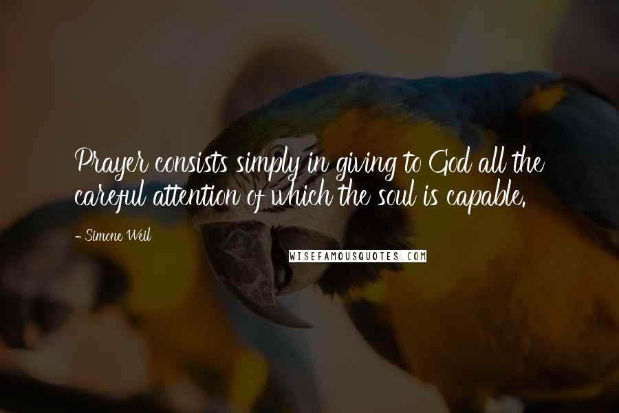 Simone Weil Quotes: Prayer consists simply in giving to God all the careful attention of which the soul is capable.