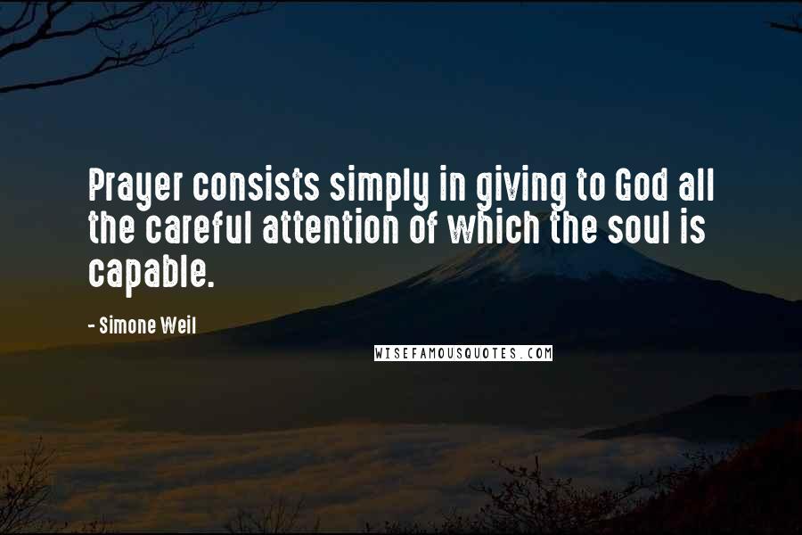 Simone Weil Quotes: Prayer consists simply in giving to God all the careful attention of which the soul is capable.