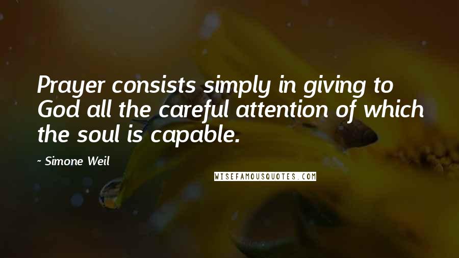 Simone Weil Quotes: Prayer consists simply in giving to God all the careful attention of which the soul is capable.