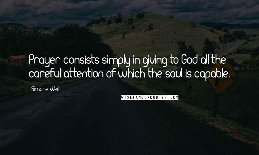 Simone Weil Quotes: Prayer consists simply in giving to God all the careful attention of which the soul is capable.