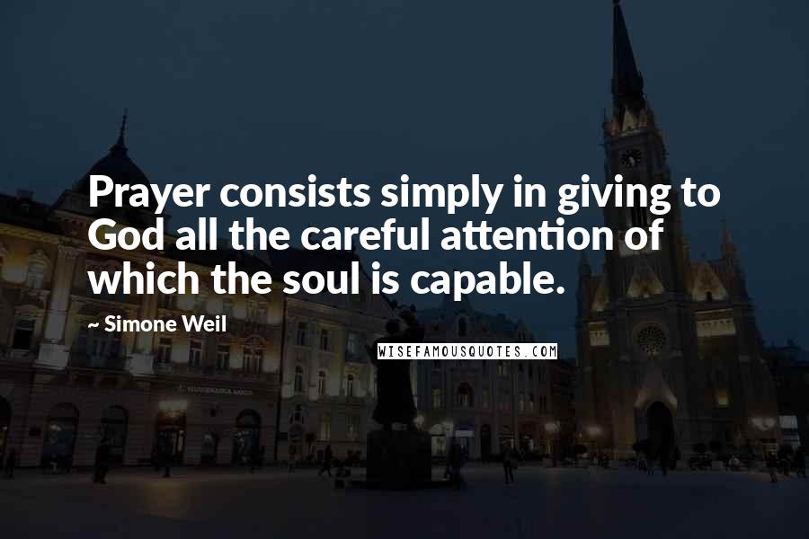 Simone Weil Quotes: Prayer consists simply in giving to God all the careful attention of which the soul is capable.