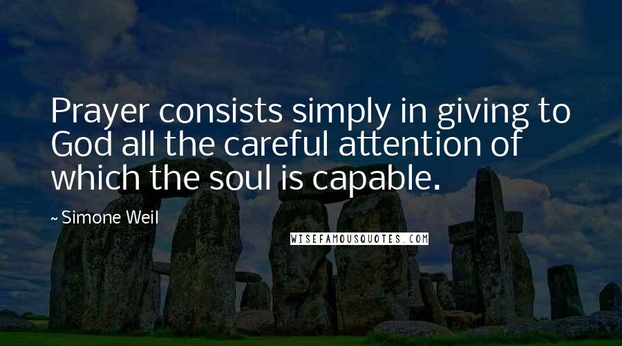 Simone Weil Quotes: Prayer consists simply in giving to God all the careful attention of which the soul is capable.