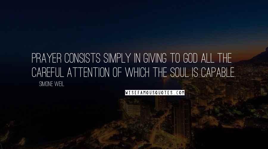 Simone Weil Quotes: Prayer consists simply in giving to God all the careful attention of which the soul is capable.