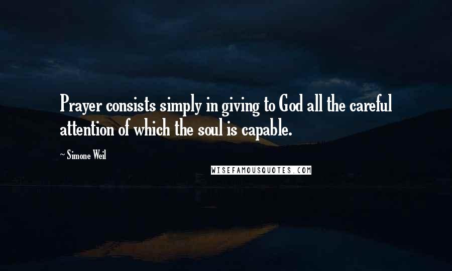 Simone Weil Quotes: Prayer consists simply in giving to God all the careful attention of which the soul is capable.