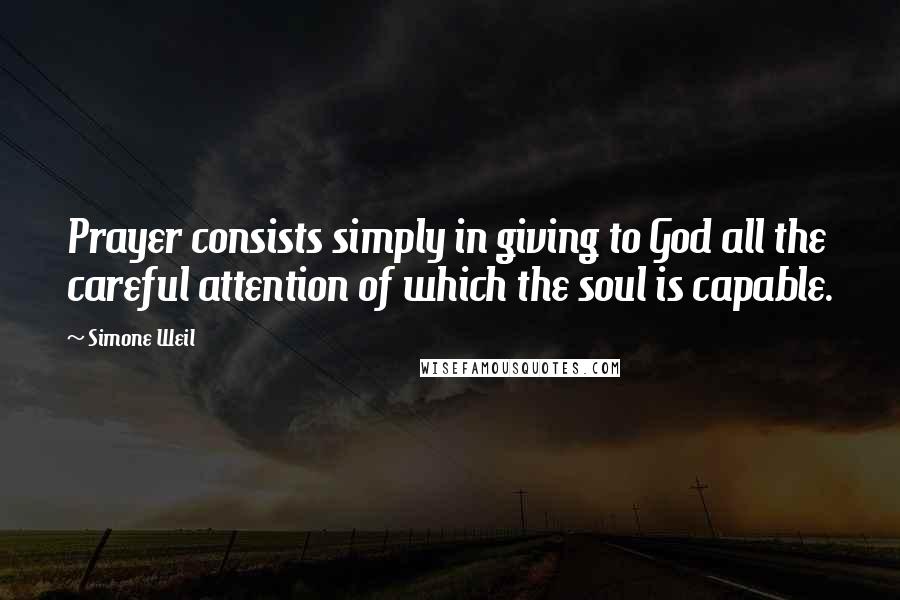 Simone Weil Quotes: Prayer consists simply in giving to God all the careful attention of which the soul is capable.