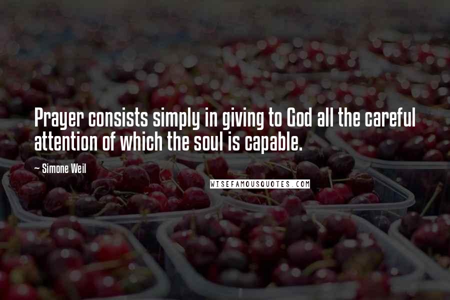 Simone Weil Quotes: Prayer consists simply in giving to God all the careful attention of which the soul is capable.