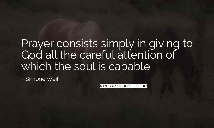 Simone Weil Quotes: Prayer consists simply in giving to God all the careful attention of which the soul is capable.