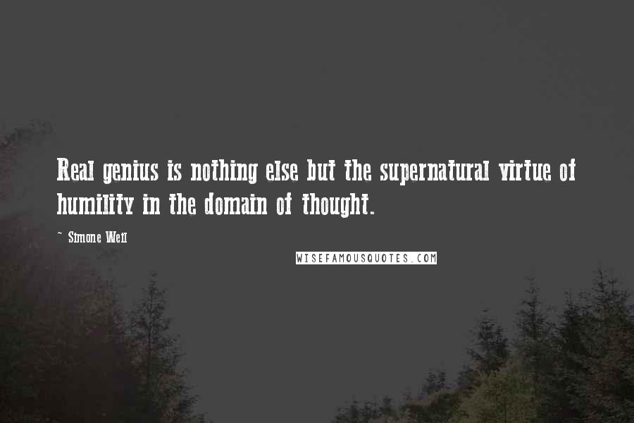 Simone Weil Quotes: Real genius is nothing else but the supernatural virtue of humility in the domain of thought.