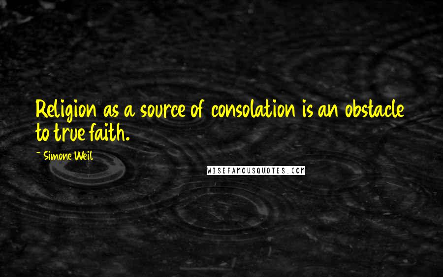 Simone Weil Quotes: Religion as a source of consolation is an obstacle to true faith.