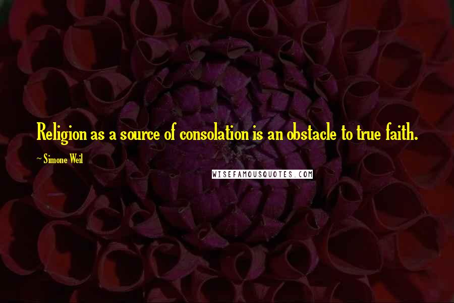 Simone Weil Quotes: Religion as a source of consolation is an obstacle to true faith.