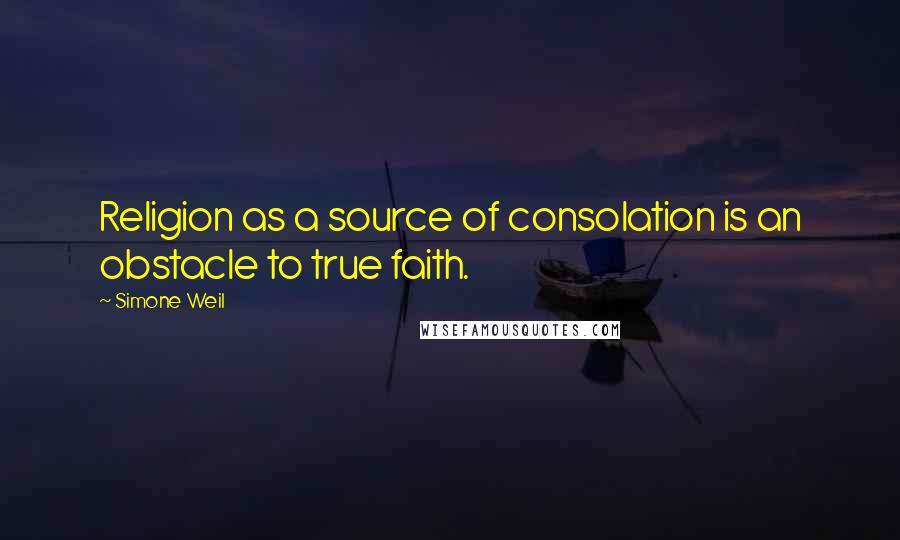 Simone Weil Quotes: Religion as a source of consolation is an obstacle to true faith.