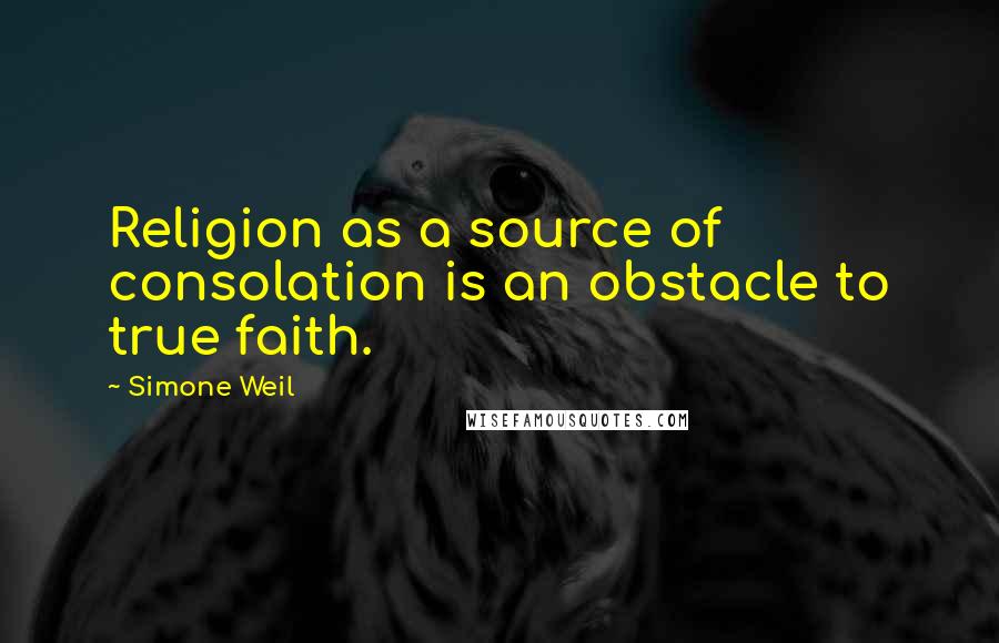 Simone Weil Quotes: Religion as a source of consolation is an obstacle to true faith.