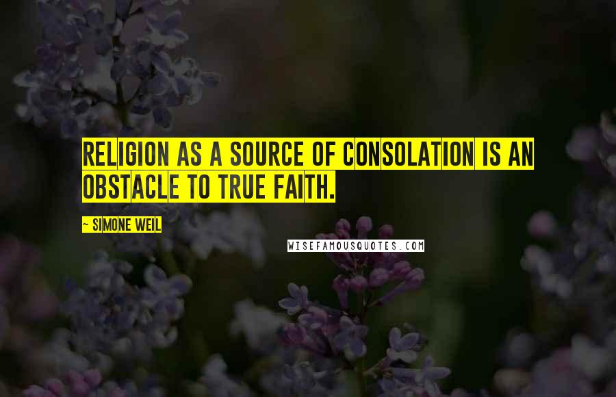 Simone Weil Quotes: Religion as a source of consolation is an obstacle to true faith.
