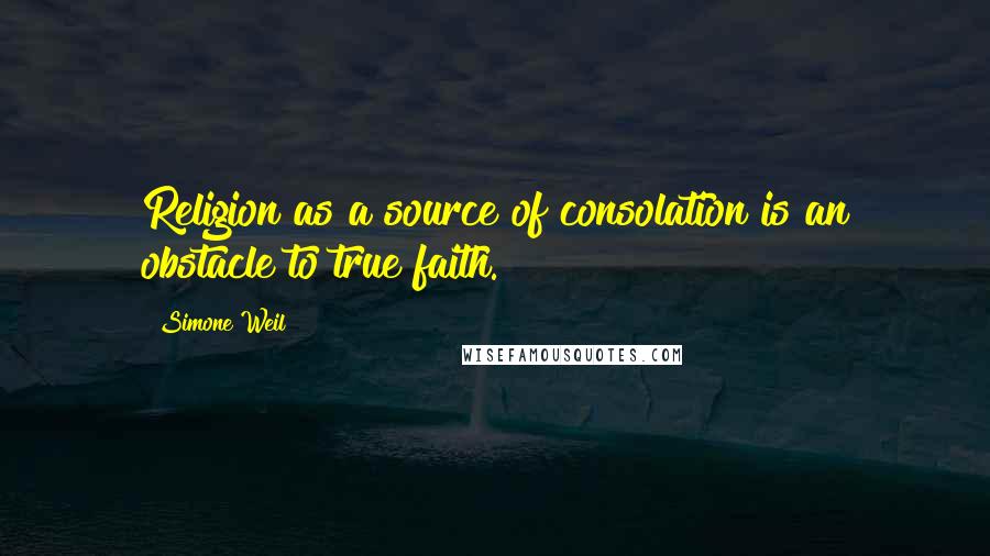 Simone Weil Quotes: Religion as a source of consolation is an obstacle to true faith.