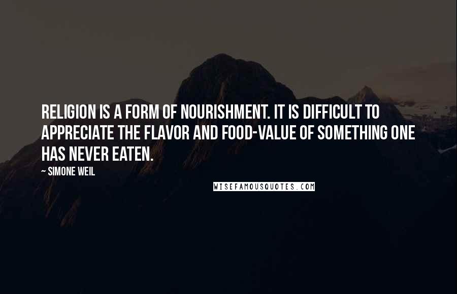 Simone Weil Quotes: Religion is a form of nourishment. It is difficult to appreciate the flavor and food-value of something one has never eaten.