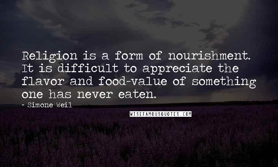 Simone Weil Quotes: Religion is a form of nourishment. It is difficult to appreciate the flavor and food-value of something one has never eaten.