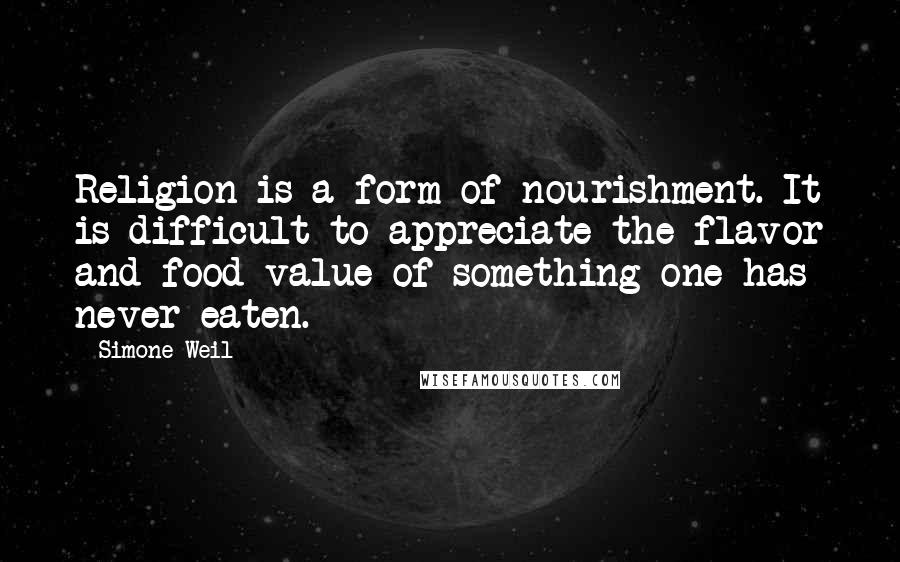 Simone Weil Quotes: Religion is a form of nourishment. It is difficult to appreciate the flavor and food-value of something one has never eaten.