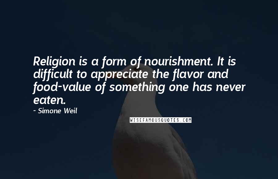 Simone Weil Quotes: Religion is a form of nourishment. It is difficult to appreciate the flavor and food-value of something one has never eaten.