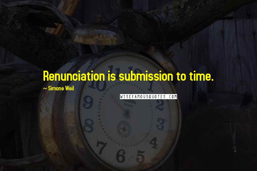 Simone Weil Quotes: Renunciation is submission to time.
